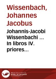 Johannis-Jacobi Wissenbachi ... In libros IV. priores Codicis Dn. Justiniani repetitae praelectionis commentationes cathedrariae | Biblioteca Virtual Miguel de Cervantes
