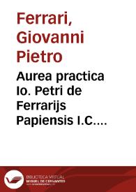 Aurea practica Io. Petri de Ferrarijs Papiensis I.C. eximij, : | Biblioteca Virtual Miguel de Cervantes