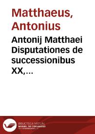 Antonij Matthaei Disputationes de successionibus XX, de matrimonijs XIII, de tutelis V | Biblioteca Virtual Miguel de Cervantes