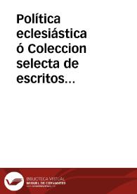 Política eclesiástica ó Coleccion selecta de escritos concernientes a la disciplina de la Iglesia | Biblioteca Virtual Miguel de Cervantes
