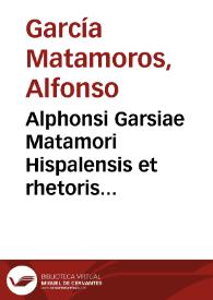 Alphonsi Garsiae Matamori Hispalensis et rhetoris primarii Complutensis Opera omnia | Biblioteca Virtual Miguel de Cervantes