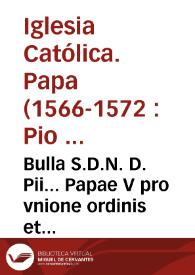 Bulla S.D.N. D. Pii... Papae V pro vnione ordinis et congregationis fratrum seruorum beate Marie | Biblioteca Virtual Miguel de Cervantes