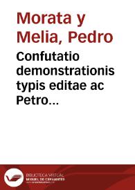Confutatio demonstrationis typis editae ac Petro Morata in publica concertatione pro Phil. Cath.  | Biblioteca Virtual Miguel de Cervantes