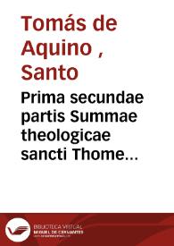 Prima secundae partis Summae theologicae sancti Thome Aquinatis...  [Texto impreso] | Biblioteca Virtual Miguel de Cervantes
