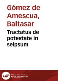 Tractatus de potestate in seipsum / authore D. Balthassare Gomezio de Amescua I.C.  Toletano | Biblioteca Virtual Miguel de Cervantes
