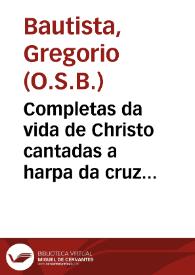 Completas da vida de Christo cantadas a harpa da cruz por elle mesmo / compostas pello P.M.F. Gregorio Baptista... ; com discursos predicaueis para as tardes da Quaresma, & pera as festas da Cruz... ; com dous indices copiosissimos... | Biblioteca Virtual Miguel de Cervantes