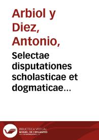 Selectae disputationes scholasticae et dogmaticae... / author Fr. Antonius Arbiol... | Biblioteca Virtual Miguel de Cervantes