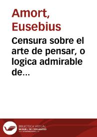 Censura sobre el arte de pensar, o logica admirable de don Antonio Arnaldo / escrita en latin por el padre doctor don Eusebio Amort... ; y traducida en español por D. Miguel Joseph Fernandez | Biblioteca Virtual Miguel de Cervantes
