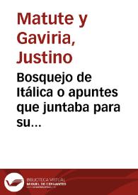 Bosquejo de Itálica o apuntes que juntaba para su historia / Justino Matute y Gaviria | Biblioteca Virtual Miguel de Cervantes