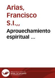 Aprouechamiento espiritual ... / compuesto por el Padre Francisco Arias, de la Compañia de Iesus...  | Biblioteca Virtual Miguel de Cervantes