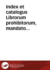Index et catalogus Librorum prohibitorum, mandato Illustriss. ac Reuere[n]diss. D.D. Gasparis a Quiroga, ... denuò editus, cum consilio Supremi Senatus Sanctae Generalis Inquisitionis | Biblioteca Virtual Miguel de Cervantes