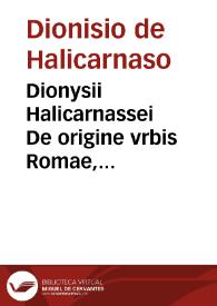 Dionysii Halicarnassei De origine vrbis Romae, & romanarum rerum antiquitate, insignes historiae in XI, libros digestae | Biblioteca Virtual Miguel de Cervantes