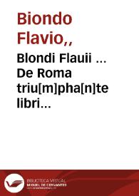 Blondi Flauii ... De Roma triu[m]pha[n]te libri dece[m] ... /  castigati & ita suo nitori restituti ...  | Biblioteca Virtual Miguel de Cervantes