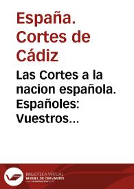 Las Cortes a la nacion española. Españoles: Vuestros legítimos Representantes van á hablaros con la noble franqueza y confianza que aseguran en las crísis de los estados libres aquella union íntima, aquella irresistible fuerza de opinion, contra las quales no son poderosos los embates de la violencia, ni las insidiosas tramas de los tiranos. Fieles depositarias de vuestros derechos, no creerian las Cortes corresponder debidamente a tan augusto encargo, si guardaran por mas tiempo un secreto que pudiese arriesgar ni remotamente el decoro y honor debidos a la sagrada persona del Rey ... Apenas era posible sospechar que al cabo de tan costosos desengaños intentase todavía Napoleon Bonaparte echar dolosamente su yugo a esta nacion heroica .. | Biblioteca Virtual Miguel de Cervantes