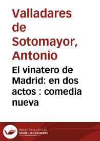 El vinatero de Madrid: en dos actos : comedia nueva / su autor don Antonio Valladares de Sotomayor ... la representó la Compañía de Manuel Martinez | Biblioteca Virtual Miguel de Cervantes