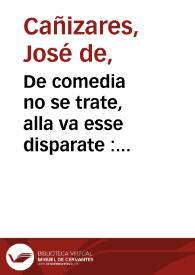 De comedia no se trate, alla va esse disparate : comedia famosa, y nueva / de don Joseph Cañizarez  | Biblioteca Virtual Miguel de Cervantes