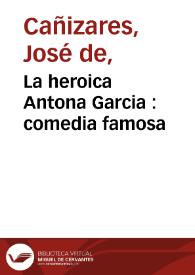 La heroica Antona Garcia : comedia famosa / de don Joseph de Cañizares | Biblioteca Virtual Miguel de Cervantes