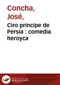 Ciro principe de Persia : comedia heroyca / compuesta por Joseph de Concha comico español | Biblioteca Virtual Miguel de Cervantes