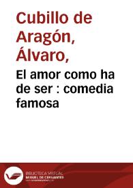 El amor como ha de ser : comedia famosa / de Alvaro Cubillo de Aragon | Biblioteca Virtual Miguel de Cervantes