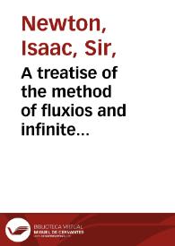 A treatise of the method of fluxios and infinite series, with its application to the Geometry of curve lines / by Sir Isaac Newton...; translated from the latin original not yet published... | Biblioteca Virtual Miguel de Cervantes