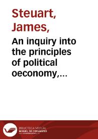 An inquiry into the principles of political oeconomy, being an essay on the science of domestic policy in free nations, in which are particularly considered population, agriculture, trade, industry, money, coin, interest, circulation, banks, exchange... / By Sir James Steuart...; vol. II | Biblioteca Virtual Miguel de Cervantes