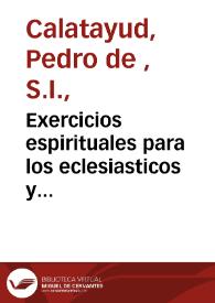 Exercicios espirituales para los eclesiasticos y ordenandos : dispuesto con diez doctrinas practicas, y con ocho platicas para  mañana y tarde... / dalos a luz el Padre Pedro de Calatayud,... de la Compañia de Jesus...                                                         | Biblioteca Virtual Miguel de Cervantes
