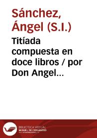 Titíada compuesta en doce libros / por Don Angel Sánchez... ; tomo I. | Biblioteca Virtual Miguel de Cervantes