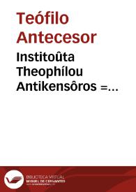 Institoûta Theophílou Antikensôros = Institutiones iuris ciuilis | Biblioteca Virtual Miguel de Cervantes
