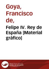 Felipe IV. Rey de España  [Material gráfico] / pintura de D. Diego Velazquez del tamaño del natural en el Rl. Palacio de Madrid ; dibujada y grabada por D. Francisco de Goya, Pintor | Biblioteca Virtual Miguel de Cervantes