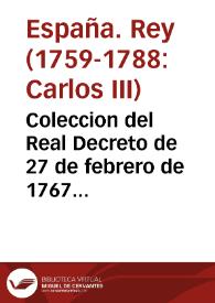 Coleccion del Real Decreto de 27 de febrero de 1767 para la egecucion del estrañamiento de los Regulares de la Compañia ... y de la Real Pragmática Sancion de 2 de abril, en fuerza de Ley, para su observancia | Biblioteca Virtual Miguel de Cervantes