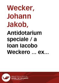 Antidotarium speciale / a Ioan Iacobo Weckero ... ex opt. authorum tam veterum, quam recentiorum, scriptis fideliter congestum & tandem methodicè supra priores editiones...  | Biblioteca Virtual Miguel de Cervantes