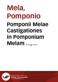 Pomponii Melae Castigationes in Pomponium Melam ..., in quo sexaenta [sic] prope uulnera a librarijs ei [et] indoctis correctoribus inflicta sanantur, multis obiter locis apud alios auctores anuotatis [sic] errores etiam no[n] pauci Hermolai [et] aliorum q[ue] in Pomponiu[m] scripseru[n]t, ... cu[m] exquisita locorum orthographia ex uario diuersoru[m] auctorum tam graecorum quam latinorum usu diligentissime tradita ... | Biblioteca Virtual Miguel de Cervantes
